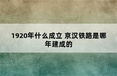 1920年什么成立 京汉铁路是哪年建成的